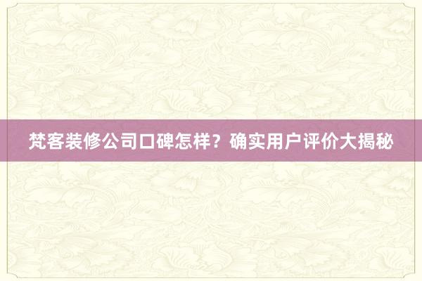 梵客装修公司口碑怎样？确实用户评价大揭秘